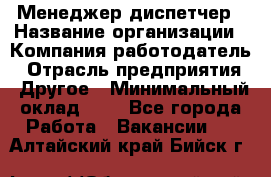 Менеджер-диспетчер › Название организации ­ Компания-работодатель › Отрасль предприятия ­ Другое › Минимальный оклад ­ 1 - Все города Работа » Вакансии   . Алтайский край,Бийск г.